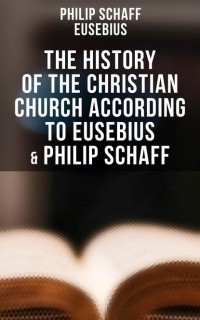 Евсевий Кессерийский (Памфил) - The History of the Christian Church According to Eusebius & Philip Schaff
