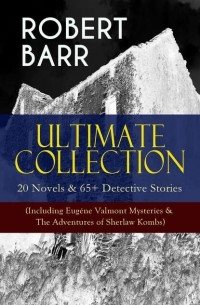 Роберт Барр - ROBERT BARR Ultimate Collection: 20 Novels & 65+ Detective Stories