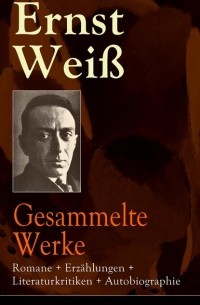 Эрнст Вайс - Gesammelte Werke: Romane + Erzählungen + Literaturkritiken + Autobiographie