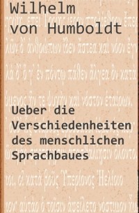 Wilhelm von Humboldt - Ueber die Verschiedenheiten des menschlichen Sprachbaues