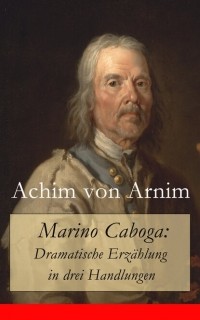 Achim von Arnim - Marino Caboga: Dramatische Erz?hlung in drei Handlungen