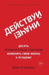 Действуй иначе! Десять элементарных способов изменить свою жизнь к лучшему