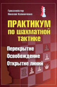 Николай Калиниченко - Практикум по шахматной тактике. Перекрытие. Освобождение. Открытие линий