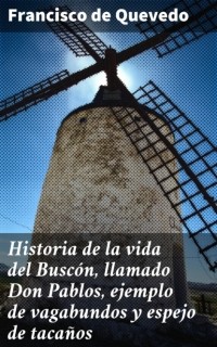 Francisco de Quevedo - Historia de la vida del Buscón, llamado Don Pablos, ejemplo de vagabundos y espejo de tacaños
