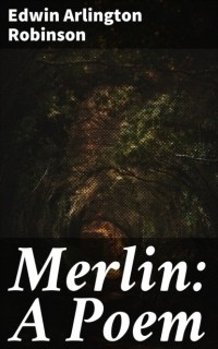 Эдвин Арлингтон Робинсон - Merlin: A Poem