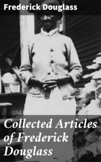 Фредерик Дуглас - Collected Articles of Frederick Douglass