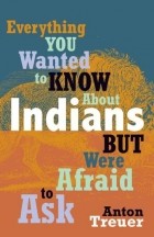 Anton  Treuer - Everything You Wanted to Know About Indians But Were Afraid to Ask
