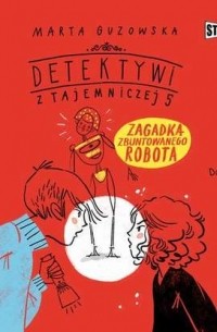 Марта Гузовская - Detektywi z Tajemniczej 5. Tom 4. Zagadka zbuntowanego robota