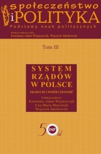 Konstanty Adam Wojtaszczyk - Społeczeństwo i polityka. Podstawy nauk politycznych. Tom III. System rząd?w w Polsce