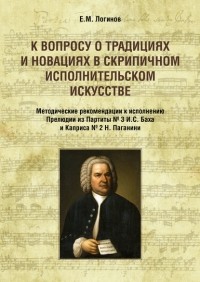 Евгений Логинов - К вопросу о традициях и новациях в скрипичном исполнительском искусстве. Методические рекомендации к исполнению Прелюдии из Партиты № 3 И. С. Баха и Каприса № 2 Н. Паганини