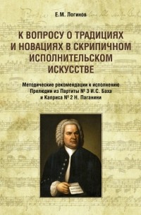 Евгений Логинов - К вопросу о традициях и новациях в скрипичном исполнительском искусстве. Методические рекомендации к исполнению Прелюдии из Партиты № 3 И. С. Баха и Каприса № 2 Н. Паганини
