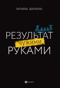 Татьяна Щербань - Результат чужими руками. Путеводитель для руководителей