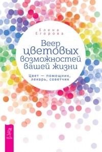 Елена Егорова - Веер цветовых возможностей вашей жизни. Цвет – помощник, лекарь, советчик