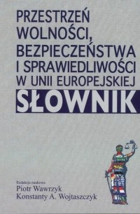 Konstanty Adam Wojtaszczyk - Przestrzeń wolności, bezpieczeństwa i sprawiedliwości w Unii Europejskiej. Słownik