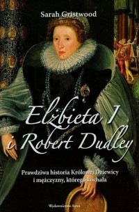 Сара Гриствуд - Elżbieta I i Robert Dudley: Prawdziwa historia Królowej Dziewicy i mężczyzny, którego kochała