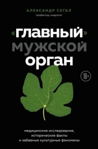 Александр Сегал - «Главный» мужской орган. Медицинские исследования, исторические факты и забавные культурные феномены