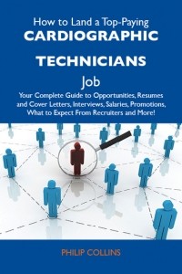 Филип Коллинз - How to Land a Top-Paying Cardiographic technicians Job: Your Complete Guide to Opportunities, Resumes and Cover Letters, Interviews, Salaries, Promotions, What to Expect From Recruiters and More
