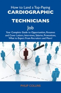 Филип Коллинз - How to Land a Top-Paying Cardiographic technicians Job: Your Complete Guide to Opportunities, Resumes and Cover Letters, Interviews, Salaries, Promotions, What to Expect From Recruiters and More