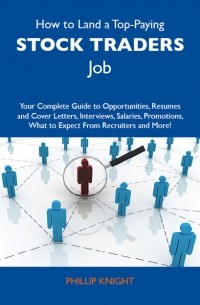 Фил Найт - How to Land a Top-Paying Stock traders Job: Your Complete Guide to Opportunities, Resumes and Cover Letters, Interviews, Salaries, Promotions, What to Expect From Recruiters and More