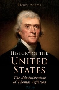 Henry  Adams - History of the United States: The Administration of Thomas Jefferson