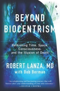 Роберт Ланца - Beyond Biocentrism: Rethinking Time, Space, Consciousness, and the Illusion of Death