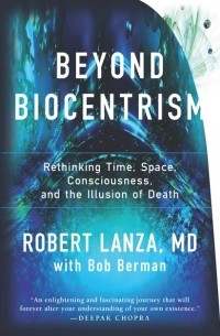 Роберт Ланца - Beyond Biocentrism: Rethinking Time, Space, Consciousness, and the Illusion of Death