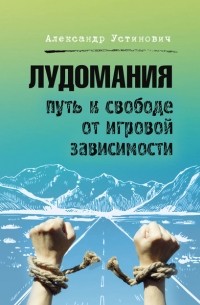 Александр Устинович - Лудомания. Путь к свободе от игровой зависимости