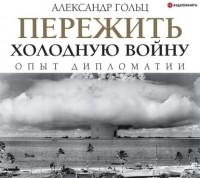 Александр Гольц - Пережить холодную войну. Опыт дипломатии
