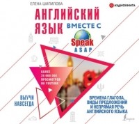 Елена Шипилова - Английский язык вместе с SpeakASAP. Выучи навсегда. Времена глагола, виды предложений и непрямая речь английского языка