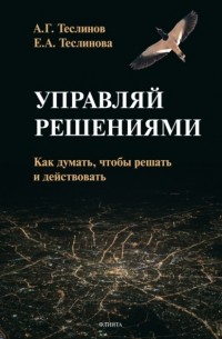 Андрей Георгиевич Теслинов - Управляй решениями. Как думать, чтобы решать и действовать