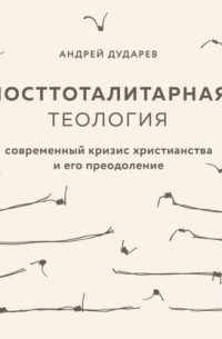Андрей Дударев - Посттоталитарная теология. Современный кризис христианства и его преодоление