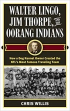 Chris Willis - Walter Lingo, Jim Thorpe, and the Oorang Indians: How a Dog Kennel Owner Created the NFL&#039;s Most Famous Traveling Team