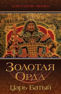 Константин Пензев - Золотая Орда. Царь Батый
