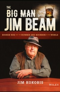 Jim  Kokoris - The Big Man of Jim Beam. Booker Noe And the Number-One Bourbon In the World
