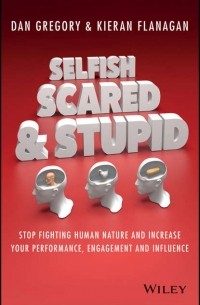 Киран Флэнаган - Selfish, Scared and Stupid. Stop Fighting Human Nature And Increase Your Performance, Engagement And Influence