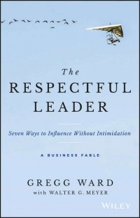 Gregg  Ward - The Respectful Leader. Seven Ways to Influence Without Intimidation
