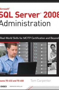 Tom  Carpenter - SQL Server 2008 Administration. Real-World Skills for MCITP Certification and Beyond