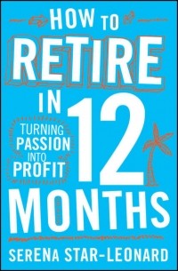 Serena  Star-Leonard - How to Retire in 12 Months. Turning Passion into Profit