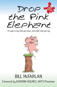 Bill  McFarlan - Drop the Pink Elephant. 15 Ways to Say What You Mean.. . and Mean What You Say