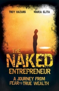 Troy Hazard - The Naked Entrepreneur. A Journey From Fear to True Wealth