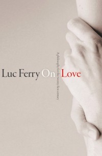 Люк Ферри - On Love. A Philosophy for the Twenty-First Century