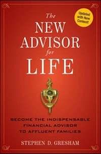 Stephen D. Gresham - The New Advisor for Life. Become the Indispensable Financial Advisor to Affluent Families