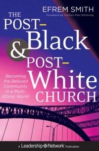 Efrem  Smith - The Post-Black and Post-White Church. Becoming the Beloved Community in a Multi-Ethnic World