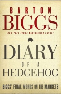 Бартон Биггс - Diary of a Hedgehog. Biggs' Final Words on the Markets