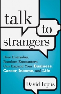 David  Topus - Talk to Strangers. How Everyday, Random Encounters Can Expand Your Business, Career, Income, and Life