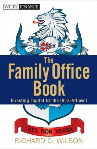 Richard Wilson C. - The Family Office Book. Investing Capital for the Ultra-Affluent