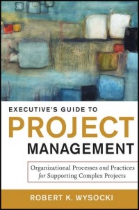Robert Wysocki K. - Executive's Guide to Project Management. Organizational Processes and Practices for Supporting Complex Projects