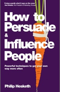 Philip  Hesketh - How to Persuade and Influence People, Completely revised and updated edition of Life's a Game So Fix the Odds. Powerful Techniques to Get Your Own Way More Often