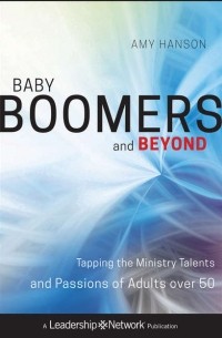 Amy  Hanson - Baby Boomers and Beyond. Tapping the Ministry Talents and Passions of Adults over 50