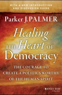 Parker Palmer J. - Healing the Heart of Democracy. The Courage to Create a Politics Worthy of the Human Spirit